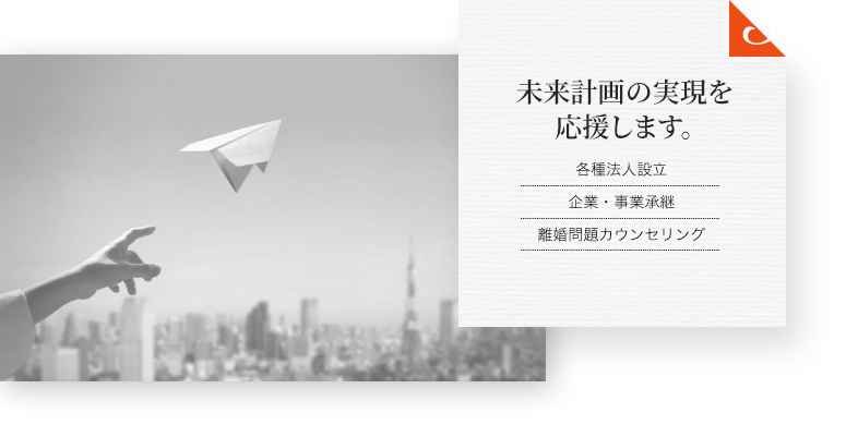 未来計画の実現を応援します。 各種法人設立 BCP（事業継続計画）策定 離婚問題カウンセリング